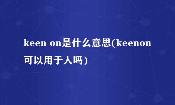 keen on是什么意思(keenon可以用于人吗)