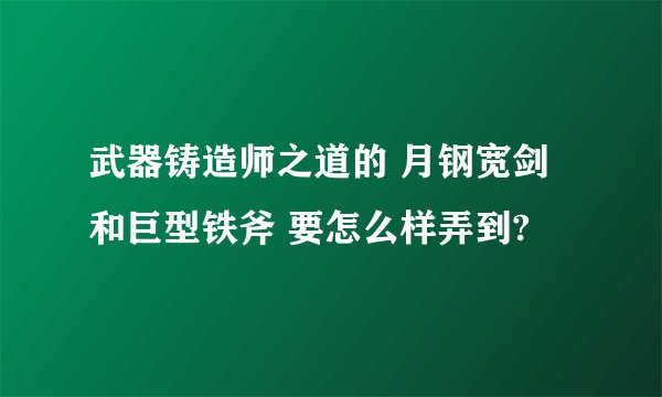 武器铸造师之道的 月钢宽剑和巨型铁斧 要怎么样弄到?