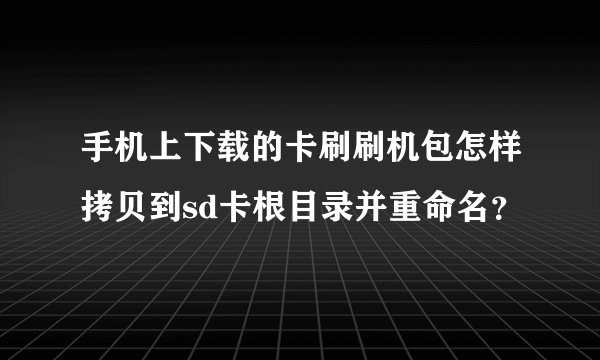手机上下载的卡刷刷机包怎样拷贝到sd卡根目录并重命名？