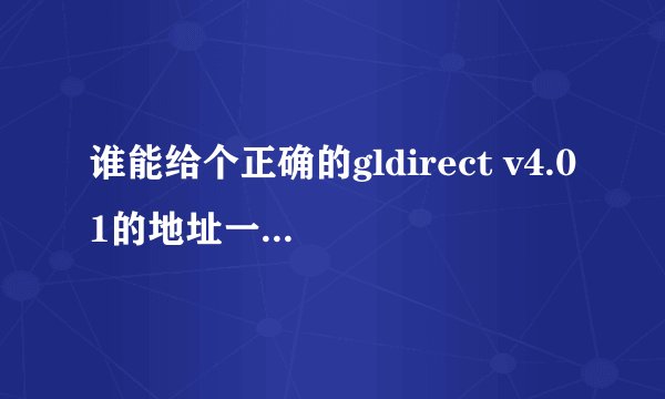 谁能给个正确的gldirect v4.01的地址一定要是4.01 因为这个最有用.......谢谢你们