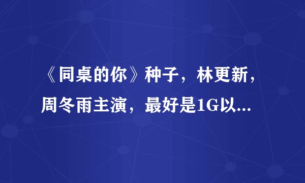 《同桌的你》种子，林更新，周冬雨主演，最好是1G以上的高清电影，