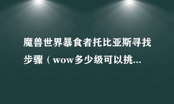魔兽世界暴食者托比亚斯寻找步骤（wow多少级可以挑战托比亚斯）