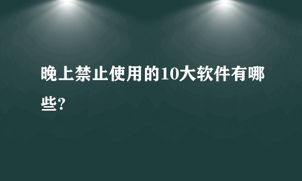 晚上禁止使用的10大软件有哪些?