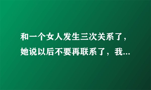 和一个女人发生三次关系了，她说以后不要再联系了，我只好当她面把聊天软件注销了。