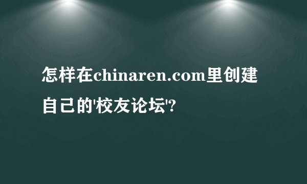 怎样在chinaren.com里创建自己的'校友论坛'?