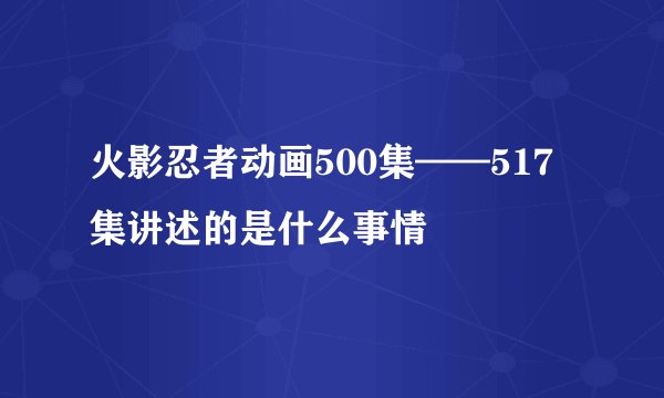 火影忍者动画500集——517集讲述的是什么事情
