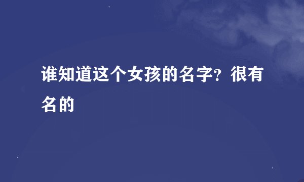 谁知道这个女孩的名字？很有名的