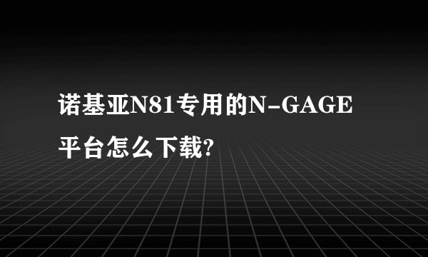 诺基亚N81专用的N-GAGE平台怎么下载?