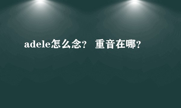 adele怎么念？ 重音在哪？
