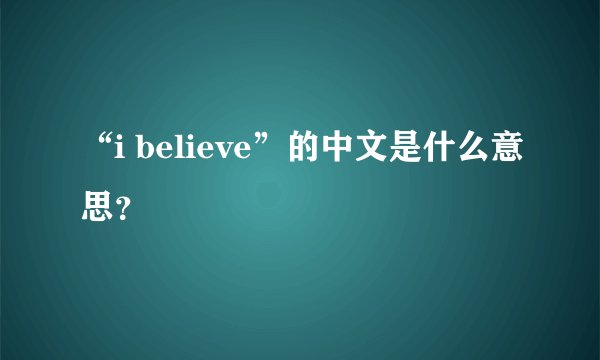 “i believe”的中文是什么意思？