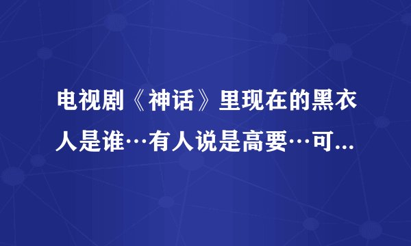 电视剧《神话》里现在的黑衣人是谁…有人说是高要…可是他不是去古代了吗