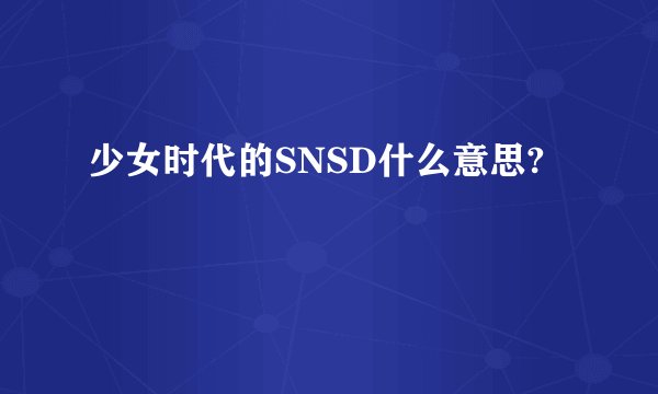 少女时代的SNSD什么意思?