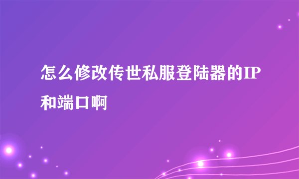 怎么修改传世私服登陆器的IP和端口啊