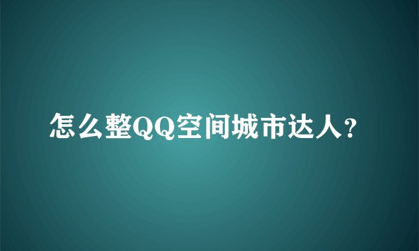 怎么整QQ空间城市达人？