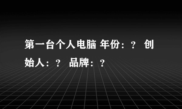 第一台个人电脑 年份：？ 创始人：？ 品牌：？