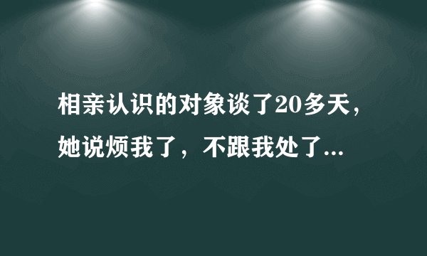 相亲认识的对象谈了20多天，她说烦我了，不跟我处了，还有机会吗？怎么挽回