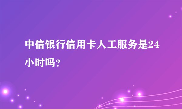 中信银行信用卡人工服务是24小时吗？