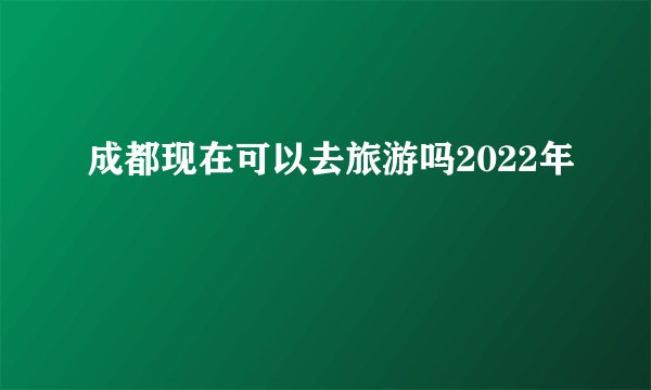 成都现在可以去旅游吗2022年