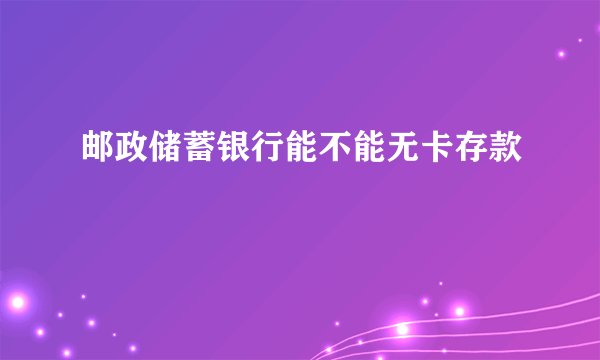 邮政储蓄银行能不能无卡存款