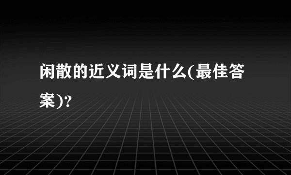 闲散的近义词是什么(最佳答案)？