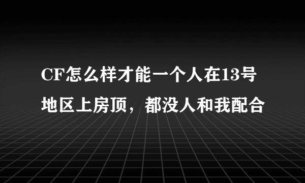 CF怎么样才能一个人在13号地区上房顶，都没人和我配合