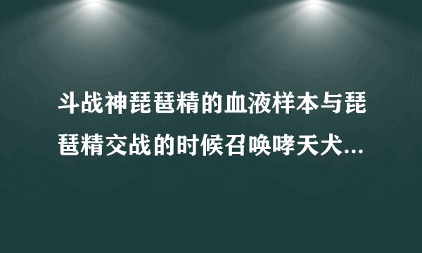 斗战神琵琶精的血液样本与琵琶精交战的时候召唤哮天犬任务没了