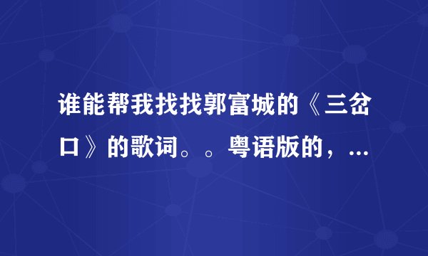 谁能帮我找找郭富城的《三岔口》的歌词。。粤语版的，谢谢噢。。