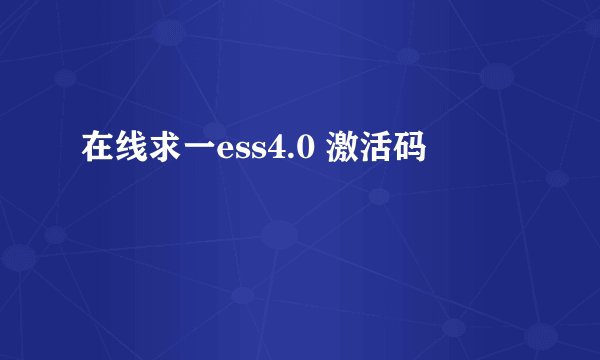 在线求一ess4.0 激活码