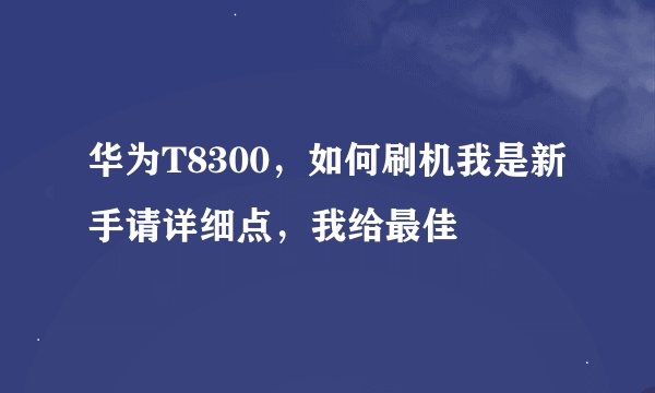 华为T8300，如何刷机我是新手请详细点，我给最佳