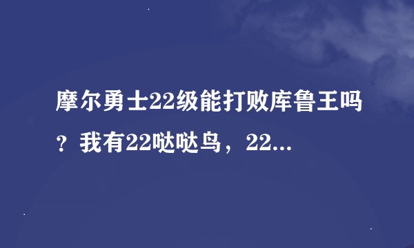 摩尔勇士22级能打败库鲁王吗？我有22哒哒鸟，22卡拉兽，21吉普豆叶。怎么打