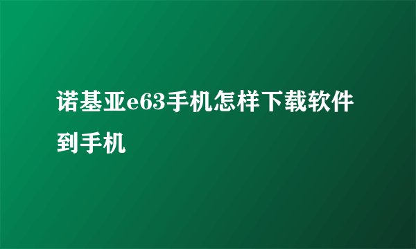 诺基亚e63手机怎样下载软件到手机