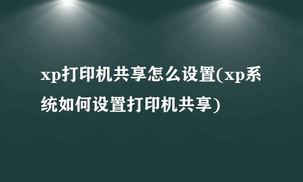 xp打印机共享怎么设置(xp系统如何设置打印机共享)