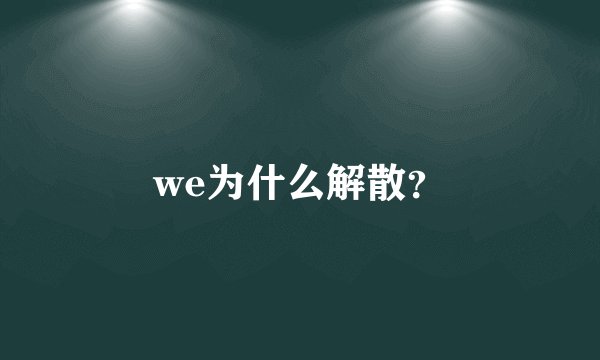 we为什么解散？