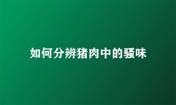 如何分辨猪肉中的骚味