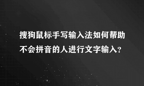 搜狗鼠标手写输入法如何帮助不会拼音的人进行文字输入？
