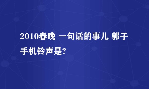 2010春晚 一句话的事儿 郭子手机铃声是?