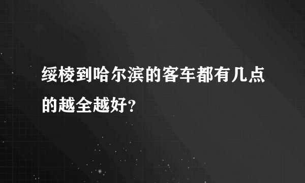绥棱到哈尔滨的客车都有几点的越全越好？