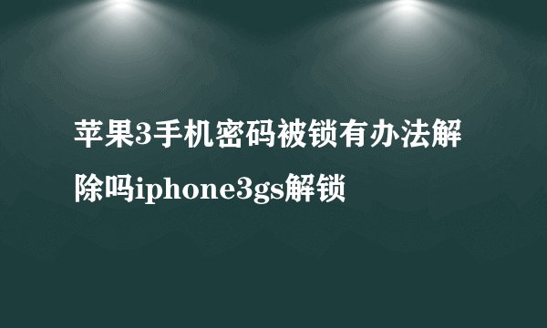 苹果3手机密码被锁有办法解除吗iphone3gs解锁