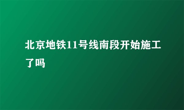 北京地铁11号线南段开始施工了吗