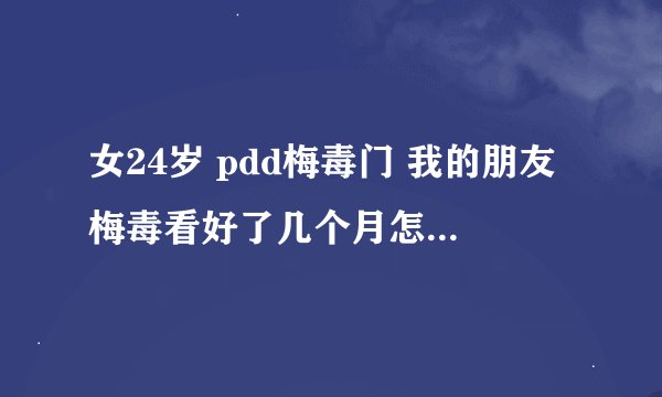 女24岁 pdd梅毒门 我的朋友梅毒看好了几个月怎么又发病了大神们帮帮忙