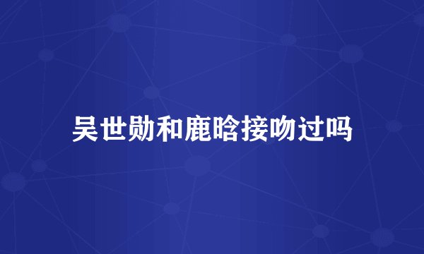 吴世勋和鹿晗接吻过吗