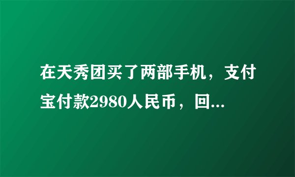 在天秀团买了两部手机，支付宝付款2980人民币，回来发现是假货，找客服没人，不给退货，怎么办啊？求帮助