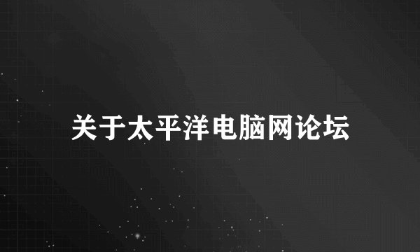关于太平洋电脑网论坛