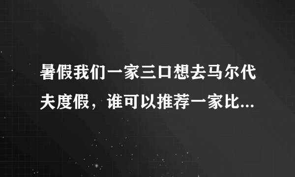 暑假我们一家三口想去马尔代夫度假，谁可以推荐一家比较靠谱又比较好的旅行社。马代专家肿么样？