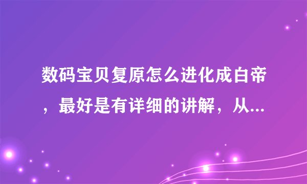 数码宝贝复原怎么进化成白帝，最好是有详细的讲解，从蛋讲到白帝吧，谢谢了。