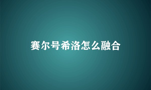 赛尔号希洛怎么融合