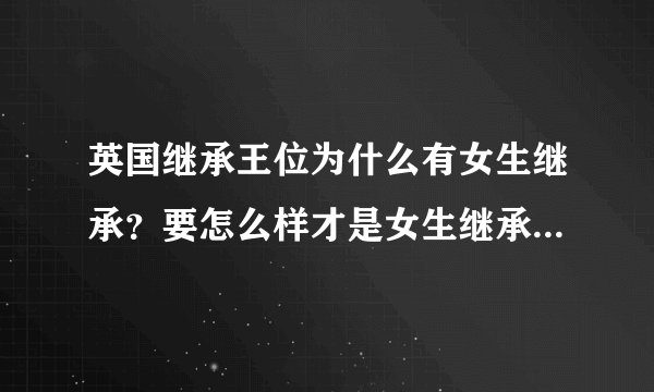 英国继承王位为什么有女生继承？要怎么样才是女生继承？英国皇室等级是怎么样的？