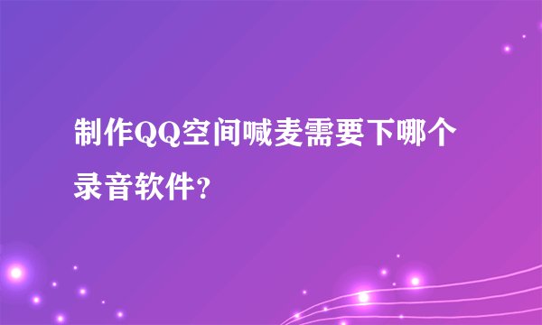 制作QQ空间喊麦需要下哪个录音软件？