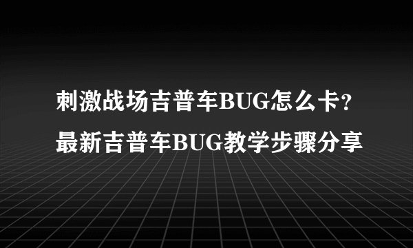 刺激战场吉普车BUG怎么卡？最新吉普车BUG教学步骤分享