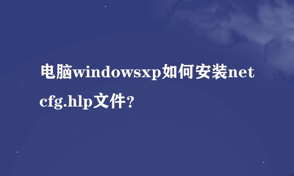 电脑windowsxp如何安装netcfg.hlp文件？